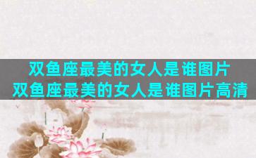 双鱼座最美的女人是谁图片 双鱼座最美的女人是谁图片高清